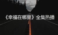《幸福在哪里》全集熱播 主演王雷被贊“國民男友”【電視劇】風(fēng)尚中國網(wǎng)