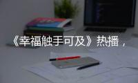 《幸福觸手可及》熱播，男主套路千般使，不料殺出一個程咬金