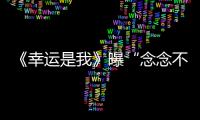 《幸運是我》曝“念念不忘”特輯 惠英紅演技獲贊