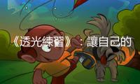 《透光練習(xí)》：讓自己的視線，活在一個(gè)能持續(xù)尋找快樂的顏色之中