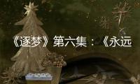 《逐夢》第六集：《永遠守住根與魂》
