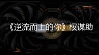 《逆流而上的你》權謀助理上線 潘啟言“坑了”潘粵明一把