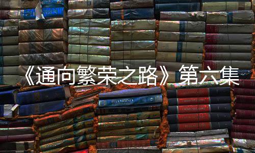 《通向繁榮之路》第六集《和合共生》今晚播出 亮點搶先看