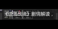 《遺落戰(zhàn)境》劇情解讀，觀后感