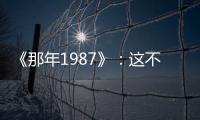 《那年1987》：這不是爽文小說(shuō)故事，卻譜寫(xiě)了一首小人物奮斗史詩(shī)