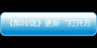 《醉玲瓏》更新“打開方式”  陳偉霆《因你》成新片頭