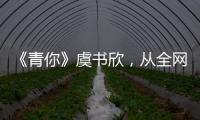 《青你》虞書欣，從全網黑到路轉粉，經歷了什么？