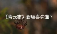 《青云志》碧瑤喜歡誰？小時候被誰救了爆小說結局