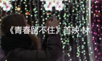 《青春留不住》首映 林曉凡缺席遙祝大賣【娛樂新聞】風尚中國網