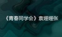 《青春同學會》袁姍姍張小斐互相揭短，韓雪才藝表演“開口跪”