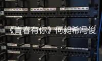 《青春有你》何昶希馮俊杰攜手闖進總決賽