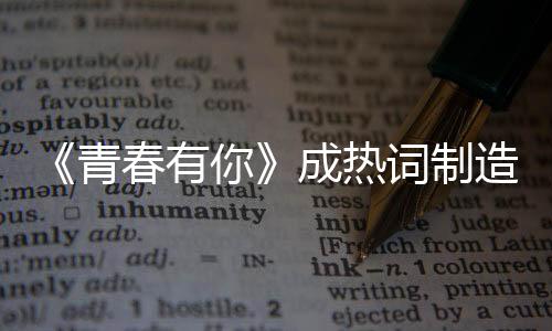 《青春有你》成熱詞制造機(jī) 網(wǎng)友紛紛表示被成功洗腦