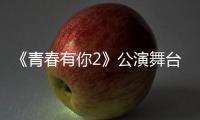 《青春有你2》公演舞臺來襲 《Lion》獲贊教科書級表現