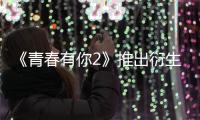 《青春有你2》推出衍生節目《青春加點戲》，網友表示不解