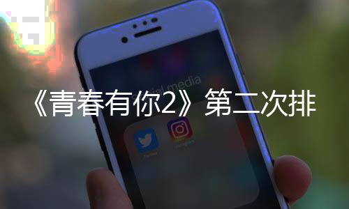 《青春有你2》第二次排名揭曉 虞書欣劉雨昕分列前兩名