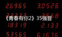 《青春有你2》35強晉級名單將揭曉 誰能成功留下？