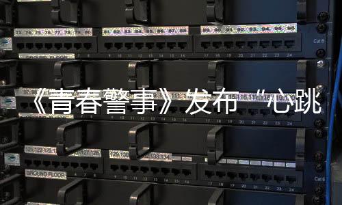 《青春警事》發(fā)布“心跳愛情版”片花 焦俊艷魏大勛心靈相通