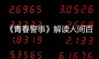 《青春警事》解讀人間百味情感  焦俊艷魏大勛揭秘愛恨眾生相