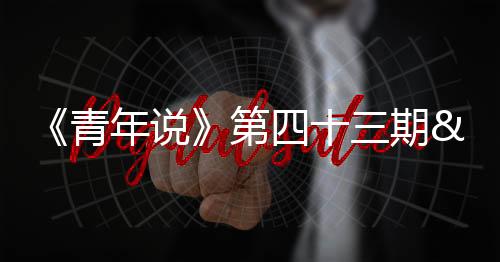 《青年說》第四十三期 聊起這些，“闖隊”一下打開話匣子