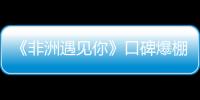 《非洲遇見你》口碑爆棚 被贊“輕松又有深度”的電影