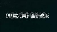 《非常完美》全新改版 浪漫之旅8月6日再啟程