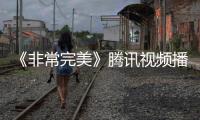 《非常完美》騰訊視頻播放量超3億，浪漫告白甜度爆表