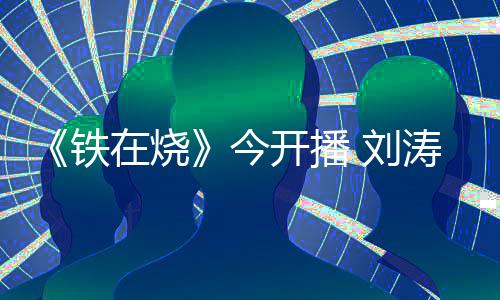 《鐵在燒》今開播 劉濤潛伏“側面”殺鬼子【娛樂新聞】風尚中國網