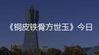 《銅皮鐵骨方世玉》今日上線 少俠方世玉一拳克敵鐵骨金剛懲惡揚善