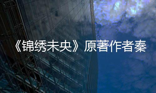 《錦繡未央》原著作者秦簡抄襲209本書？