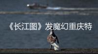 《長江圖》發魔幻重慶特輯 神跡版海報同曝光