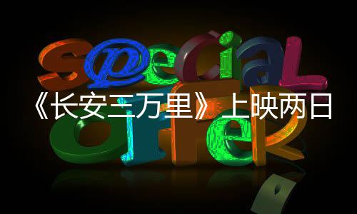 《長(zhǎng)安三萬(wàn)里》上映兩日票房超2億