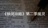 《鎮(zhèn)靈攻略》第二季魔靈現(xiàn)世 引發(fā)危機(jī)