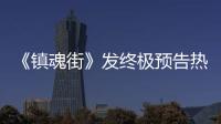 《鎮(zhèn)魂街》發(fā)終極預(yù)告熱血一戰(zhàn)燃出高能
