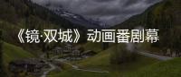 《鏡·雙城》動畫番劇幕后制作揭秘