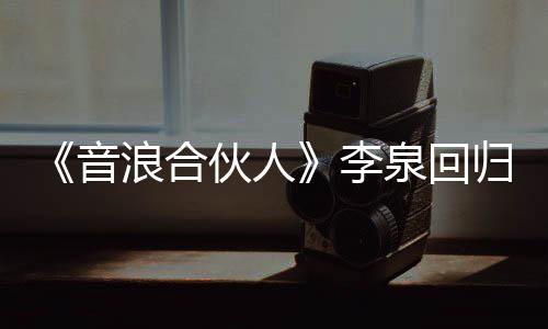 《音浪合伙人》李泉回歸音樂本質 胡夏另一身份暴露