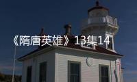 《隋唐英雄》13集14集劇情預告 分集劇情介紹【風尚娛樂網】風尚中國網