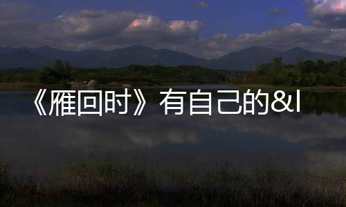 《雁回時》有自己的“袁立文學” 真實細節引共鳴