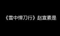 《雪中悍刀行》趙宣素是誰(shuí)（趙宣素結(jié)局是什么）
