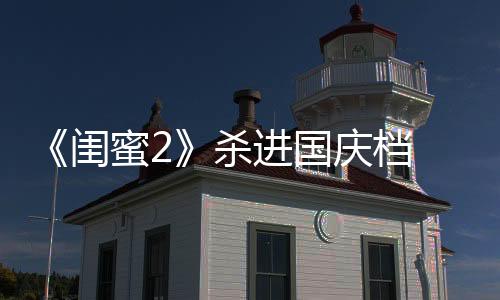 《閨蜜2》殺進(jìn)國慶檔  十一再約并肩作戰(zhàn)