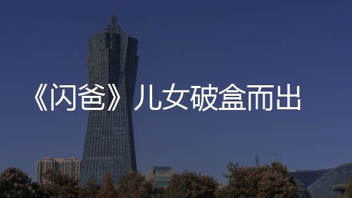 《閃爸》兒女破盒而出 潘瑋柏黃子韜嚇傻【娛樂新聞】風尚中國網(wǎng)