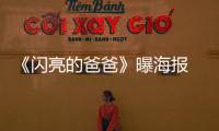 《閃亮的爸爸》曝海報 “奶爸”帶娃出鏡【娛樂新聞】風尚中國網