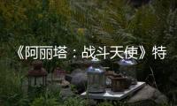 《阿麗塔：戰斗天使》特效大揭秘