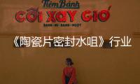 《陶瓷片密封水咀》行業(yè)標準(關(guān)于《陶瓷片密封水咀》行業(yè)標準簡述)