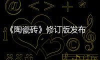 《陶瓷磚》修訂版發布 陶瓷節能環保更進一步