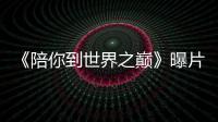 《陪你到世界之巔》曝片花熱血追夢 王一博王子璇上演絕境逆襲
