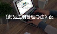 《藥品注冊管理辦法》配套文件制修訂啟動