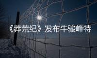 《莽荒紀》發布牛駿峰特輯 呆萌助攻劉愷威王鷗感情之路