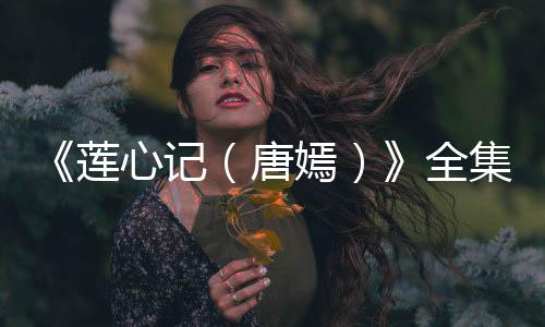 《蓮心記（唐嫣）》全集在線觀看