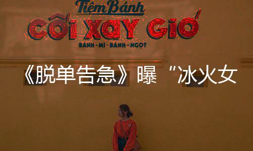 《脫單告急》曝“冰火女神”版預告