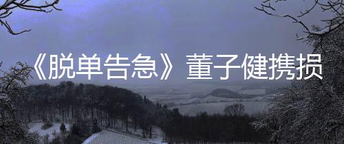 《脫單告急》董子健攜損友打造鋼鐵直男